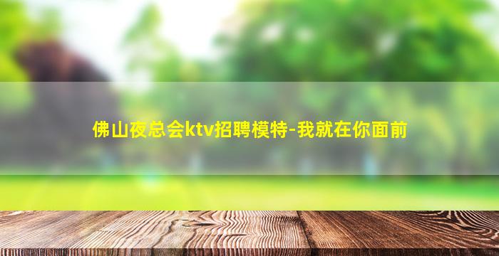 佛山夜总会ktv招聘模特-我就在你面前